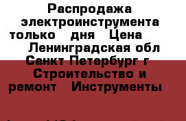 Распродажа электроинструмента только 3 дня › Цена ­ 1 200 - Ленинградская обл., Санкт-Петербург г. Строительство и ремонт » Инструменты   